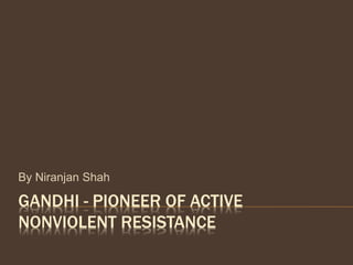 GANDHI - PIONEER OF ACTIVE
NONVIOLENT RESISTANCE
By Niranjan Shah
 
