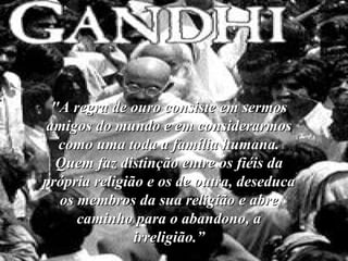 "A regra de ouro consiste em sermos amigos do mundo e em considerarmos como uma toda a família humana. Quem faz distinção entre os fiéis da própria religião e os de outra, deseduca os membros da sua religião e abre caminho para o abandono, a irreligião.” 