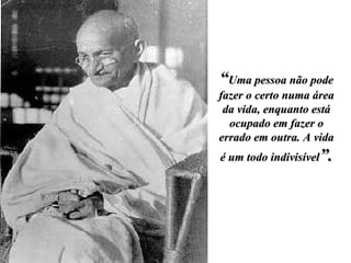 “ Uma pessoa não pode fazer o certo numa área da vida, enquanto está ocupado em fazer o errado em outra. A vida é um todo indivisível ”. 
