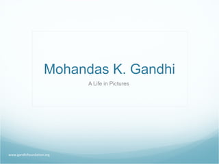 Mohandas K. Gandhi A Life in Pictures  www.gandhifoundation.org 