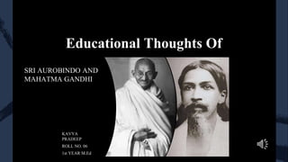 Educational Thoughts Of
SRI AUROBINDO AND
MAHATMA GANDHI
KAVYA
PRADEEP
ROLL NO. 06
1st YEAR M.Ed
 