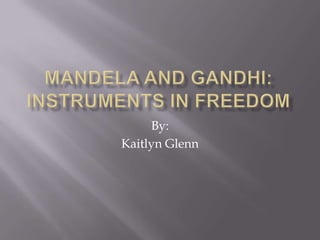 Mandela and Gandhi: Instruments in Freedom By: Kaitlyn Glenn 