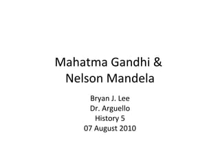 Mahatma Gandhi &  Nelson Mandela Bryan J. Lee Dr. Arguello History 5 07 August 2010 