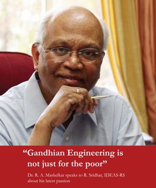 “Gandhian Engineering is
not just for the poor”
Dr. R. A. Mashelkar speaks to R. Sridhar, IDEAS-RS
about his latest passion
 