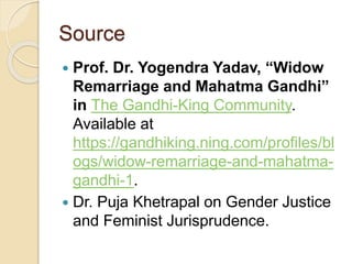 Source
 Prof. Dr. Yogendra Yadav, “Widow
Remarriage and Mahatma Gandhi”
in The Gandhi-King Community.
Available at
https://gandhiking.ning.com/profiles/bl
ogs/widow-remarriage-and-mahatma-
gandhi-1.
 Dr. Puja Khetrapal on Gender Justice
and Feminist Jurisprudence.
 