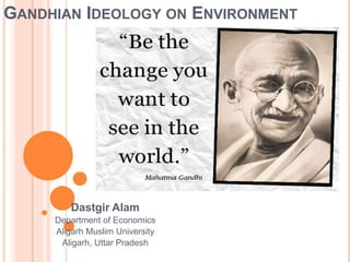 GANDHIAN IDEOLOGY ON ENVIRONMENT
Dastgir Alam
Department of Economics
Aligarh Muslim University
Aligarh, Uttar Pradesh
 