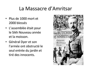 La Massacre d’Amritsar Plus de 1000 mort et 2000 blessés L’assemblée était pour le Sikh Nouveau année et la moisson. Général Dyer et son l’armée ont obstructé le seul entrée du jardin et tiré des innocents. 