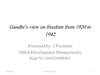 Gandhi’s view on freedom from 1920 to
1942
Presented by: J.Prashanti
MBA(Development Management)
Regd No:140202MBR002
4/23/2015 1J.Prashanti-CUTM
 