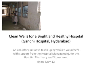 Clean Walls for a Bright and Healthy Hospital
(Gandhi Hospital, Hyderabad)
An voluntary initiative taken up by YouSee volunteers
with support from the Hospital Management, for the
Hospital Pharmacy and Stores area.
on 05-May-12
 