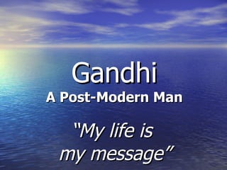 Gandhi A Post-Modern Man “ My life is  my message” 