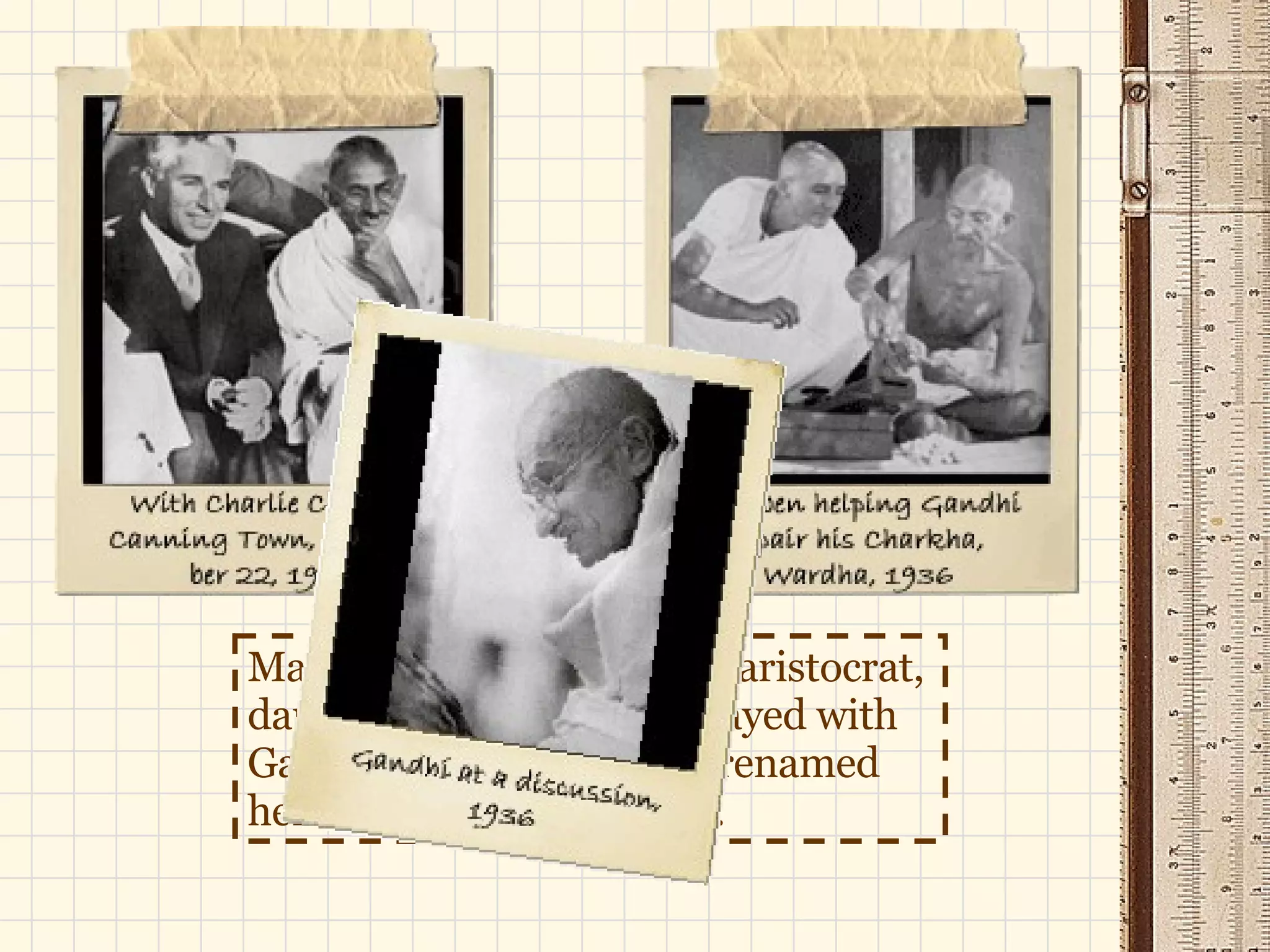 Madelaine Slade, a British aristocrat, daughter of an admiral, stayed with Gandhi for 23 years, who renamed her Miraben (sister Mira). 