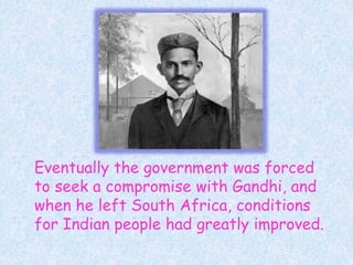 Eventually the government was forced
to seek a compromise with Gandhi, and
when he left South Africa, conditions
for Indian people had greatly improved.
 