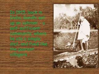 In 1915, back in
India, Gandhi set
up an ‘ashram’ - a
self-sufficient
community, where
he ate a simple
diet, and lived like
the poorest
villagers.
 