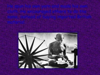 He spun his own yarn and made his own
cloth. He encouraged others to do the
same, instead of buying imported British
material.
 