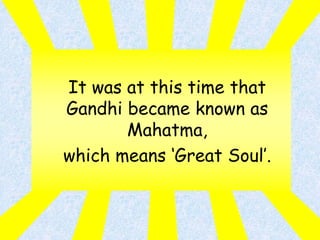 It was at this time that
Gandhi became known as
Mahatma,
which means ‘Great Soul’.
 