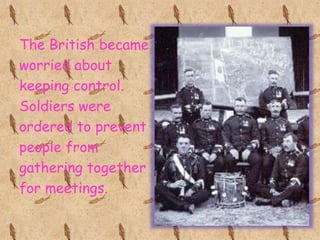 The British became
worried about
keeping control.
Soldiers were
ordered to prevent
people from
gathering together
for meetings.
 