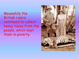 Meanwhile the
British rulers
continued to collect
heavy taxes from the
people, which kept
them in poverty.
 