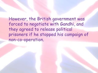 However, the British government was
forced to negotiate with Gandhi, and
they agreed to release political
prisoners if he stopped his campaign of
non-co-operation.
 