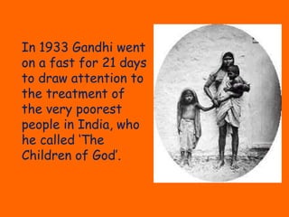 In 1933 Gandhi went
on a fast for 21 days
to draw attention to
the treatment of
the very poorest
people in India, who
he called ‘The
Children of God’.
 