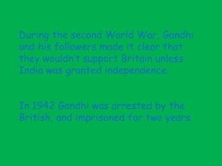 During the second World War, Gandhi
and his followers made it clear that
they wouldn’t support Britain unless
India was granted independence.
In 1942 Gandhi was arrested by the
British, and imprisoned for two years.
 