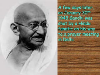 A few days later,
on January 30th
1948 Gandhi was
shot by a Hindu
fanatic on his way
to a prayer meeting
in Delhi.
 