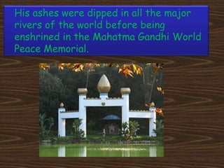 His ashes were dipped in all the major
rivers of the world before being
enshrined in the Mahatma Gandhi World
Peace Memorial.
 
