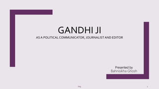 GANDHI JI
AS A POLITICALCOMMUNICATOR, JOURNALISTAND EDITOR
Presented by
Bahnisikha Ghosh
bsg 1
 