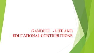 GANDHIJI - LIFE AND
EDUCATIONAL CONTRIBUTIONS
 