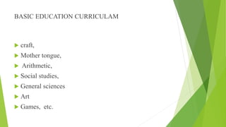 BASIC EDUCATION CURRICULAM
 craft,
 Mother tongue,
 Arithmetic,
 Social studies,
 General sciences
 Art
 Games, etc.
 