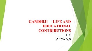 GANDHIJI - LIFE AND
EDUCATIONAL
CONTRIBUTIONS
BY
ARYA.V.S
 