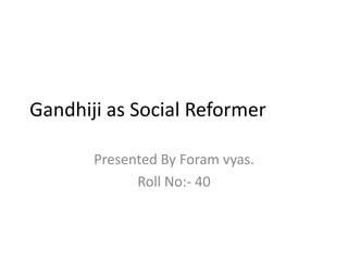 Gandhiji as Social Reformer Presented By Foramvyas. Roll No:- 40 