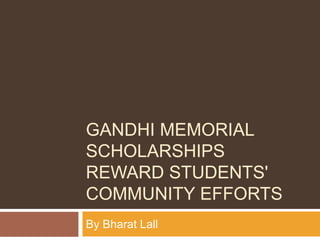 GANDHI MEMORIAL
SCHOLARSHIPS
REWARD STUDENTS'
COMMUNITY EFFORTS
By Bharat Lall
 
