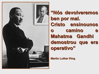 “ Nós devolveremos ben por mal.  Cristo ensinounos o camino e Mahatma Gandhi  demostrou que era operativo”  Martin Luther King 