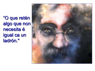 “ O que retén algo que non necesita é igual ca un ladrón."  