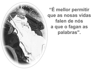 “ É mellor permitir que as nosas vidas falen de nós a que o fagan as palabras". 