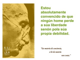 Estou absolutamente convencido de que ningún home perde a súa liberdade senón pola súa propia debilidad. “ En materia de conciencia,  a lei da maioría  non conta.” 