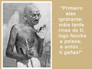 "Primeiro eles  ignórante;  máis tarde rínse de ti; logo fanche a pelexa;  e entón… ti gañas!"  