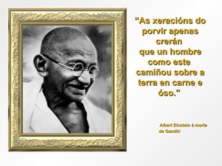“ As xeracións do porvir apenas crerán  que un hombre como este  camiñou sobre a terra en carne e óso."  Albert Einstein á morte de Gandhi  