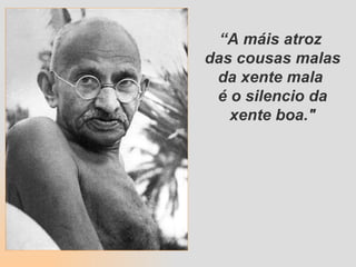 “ A máis atroz  das cousas malas da xente mala  é o silencio da xente boa." 