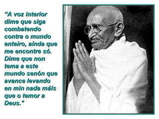“ A voz interior  dime que siga combatendo contra o mundo enteiro, aínda que me encontre só.  Dime que non tema a este mundo senón que avance levando en min nada máis que o temor a Deus." 