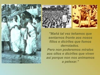 "Mañá tal vez teñamos que sentarnos fronte aos nosos fillos e dicirlles que fomos derrotados.  Pero non poderemos miralos aos ollos e dicirlles que viven así porque non nos animamos a pelexar." 