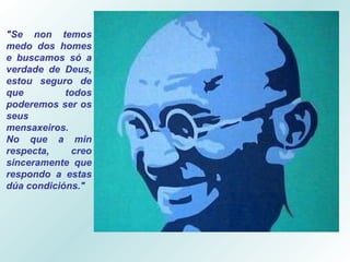 "Se non temos medo dos homes e buscamos só a verdade de Deus, estou seguro de que todos poderemos ser os seus mensaxeiros.  No que a min respecta, creo sinceramente que respondo a estas dúa condicións." 