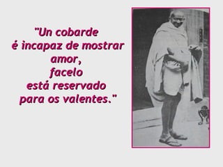 "Un cobarde  é incapaz de mostrar amor,  facelo  está reservado  para os valentes." 