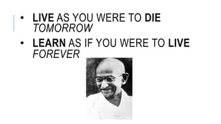 • LIVE AS YOU WERE TO DIE 
TOMORROW 
• LEARN AS IF YOU WERE TO LIVE 
FOREVER 
 