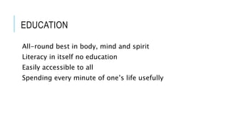 EDUCATION 
All-round best in body, mind and spirit 
Literacy in itself no education 
Easily accessible to all 
Spending every minute of one’s life usefully 
 