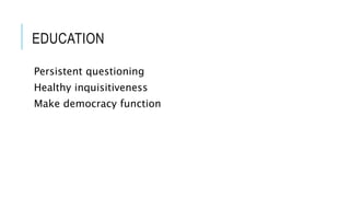 EDUCATION 
Persistent questioning 
Healthy inquisitiveness 
Make democracy function 
 