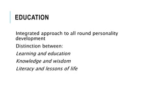 EDUCATION 
Integrated approach to all round personality 
development 
Distinction between: 
Learning and education 
Knowledge and wisdom 
Literacy and lessons of life 
 