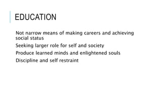 EDUCATION 
Not narrow means of making careers and achieving 
social status 
Seeking larger role for self and society 
Produce learned minds and enlightened souls 
Discipline and self restraint 
 