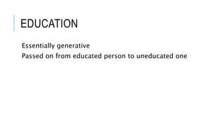 EDUCATION 
Essentially generative 
Passed on from educated person to uneducated one 
 