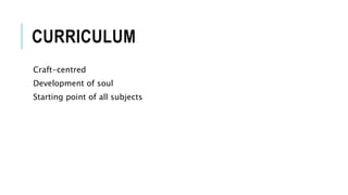 CURRICULUM 
Craft-centred 
Development of soul 
Starting point of all subjects 
 